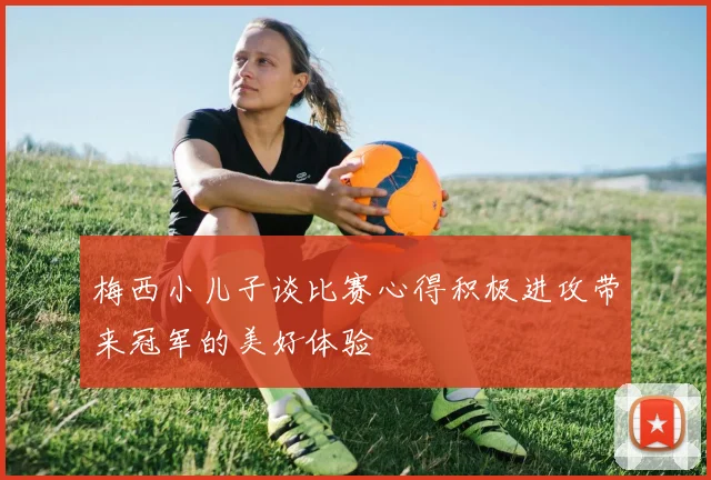 梅西小儿子谈比赛心得积极进攻带来冠军的美好体验