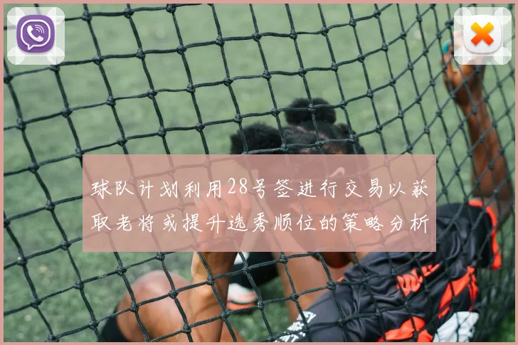 球队计划利用28号签进行交易以获取老将或提升选秀顺位的策略分析