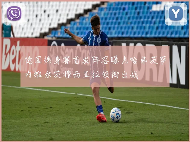 德国热身赛首发阵容曝光哈弗茨萨内维尔茨穆西亚拉领衔出战