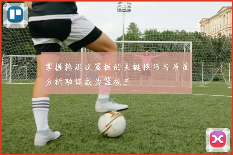 掌握抢进攻篮板的关键技巧与角度分析助你成为篮板王