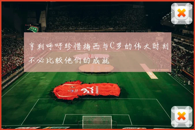 亨利呼吁珍惜梅西与C罗的伟大时刻不必比较他们的成就