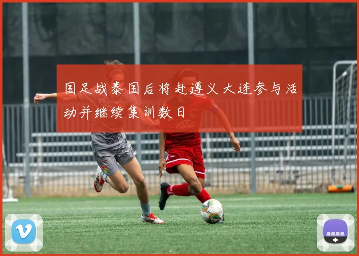 国足战泰国后将赴遵义大连参与活动并继续集训数日