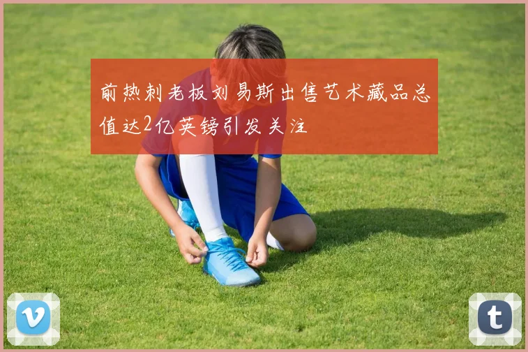 前热刺老板刘易斯出售艺术藏品总值达2亿英镑引发关注
