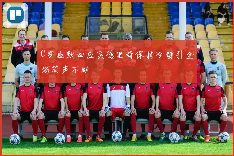 C罗幽默回应莫德里奇保持冷静引全场笑声不断
