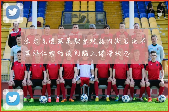 法尔克透露莱默尔对赫内斯言论不满拜仁续约谈判陷入停滞状态