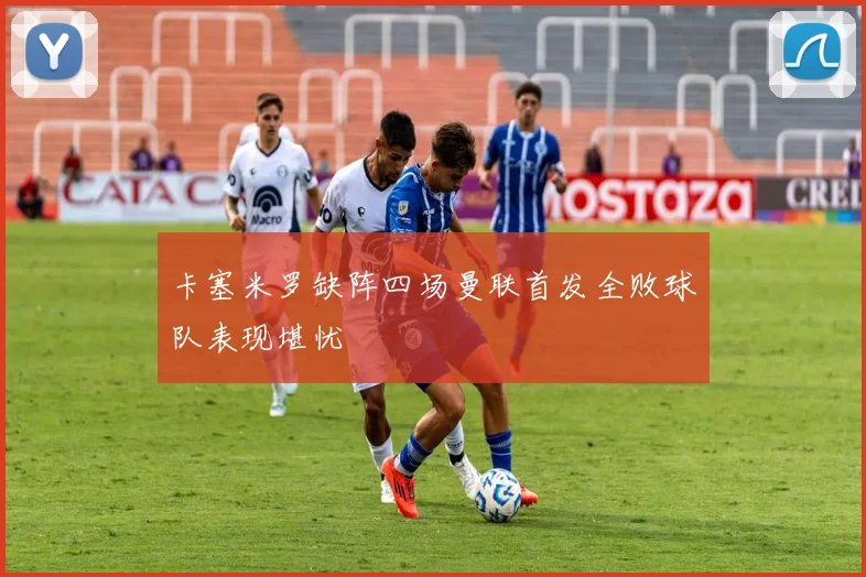 卡塞米罗缺阵四场曼联首发全败球队表现堪忧